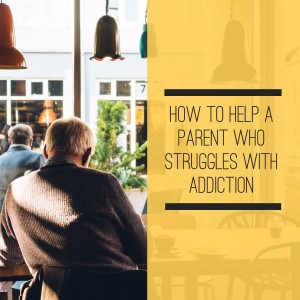 How to help a parent who struggles with addiction